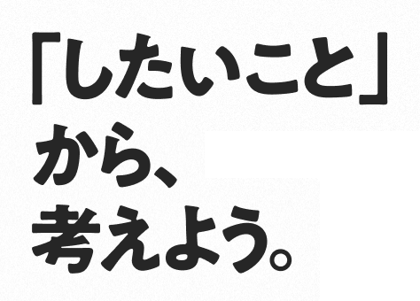 「したいこと」から、考えよう。